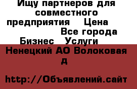 Ищу партнеров для совместного предприятия. › Цена ­ 1 000 000 000 - Все города Бизнес » Услуги   . Ненецкий АО,Волоковая д.